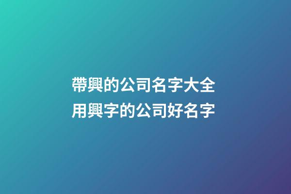帶興的公司名字大全 用興字的公司好名字-第1張-公司起名-玄機派